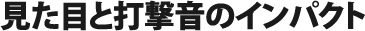 見た目と打撃音のインパクト